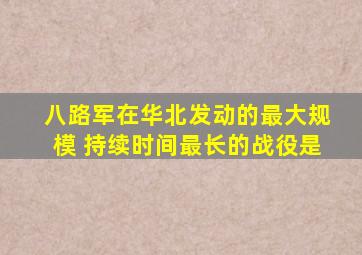 八路军在华北发动的最大规模 持续时间最长的战役是